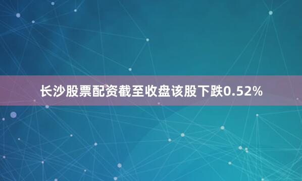 长沙股票配资截至收盘该股下跌0.52%