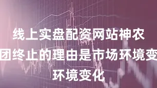 线上实盘配资网站神农集团终止的理由是市场环境变化