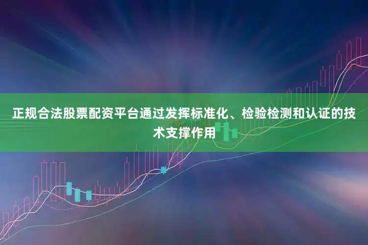 正规合法股票配资平台通过发挥标准化、检验检测和认证的技术支撑作用