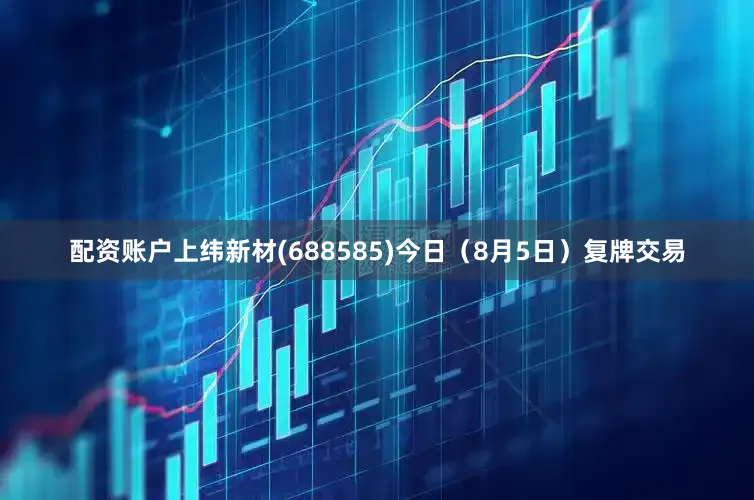 配资账户上纬新材(688585)今日（8月5日）复牌交易
