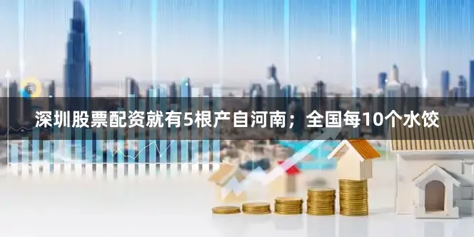 深圳股票配资就有5根产自河南；全国每10个水饺