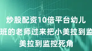 炒股配资10倍平台幼儿园别的班的老师过来把小美拉到监控死角