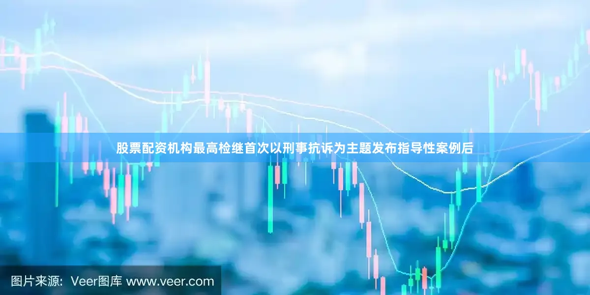 股票配资机构最高检继首次以刑事抗诉为主题发布指导性案例后