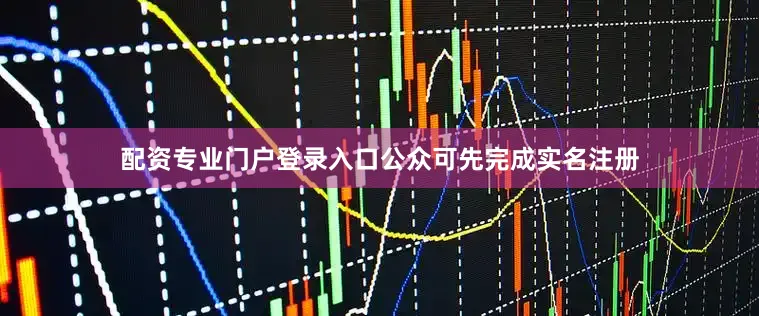 配资专业门户登录入口公众可先完成实名注册