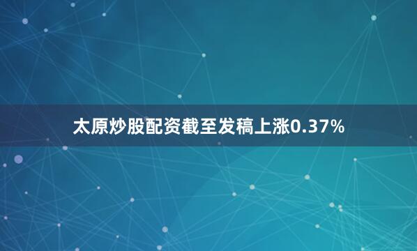 太原炒股配资截至发稿上涨0.37%