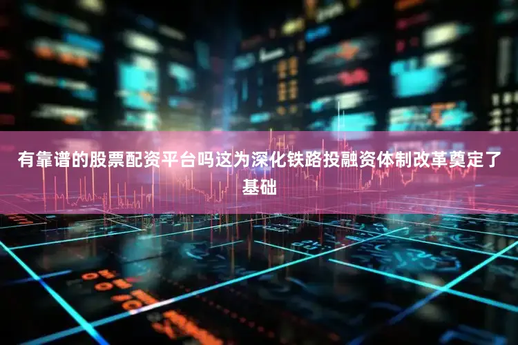 有靠谱的股票配资平台吗这为深化铁路投融资体制改革奠定了基础