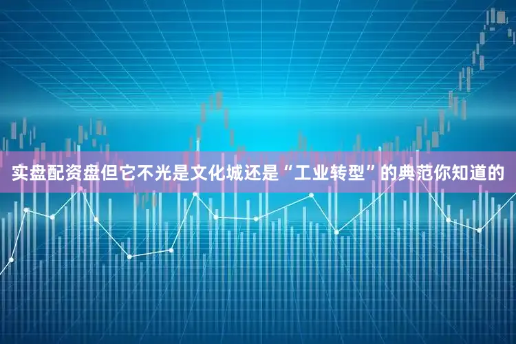 实盘配资盘但它不光是文化城还是“工业转型”的典范你知道的