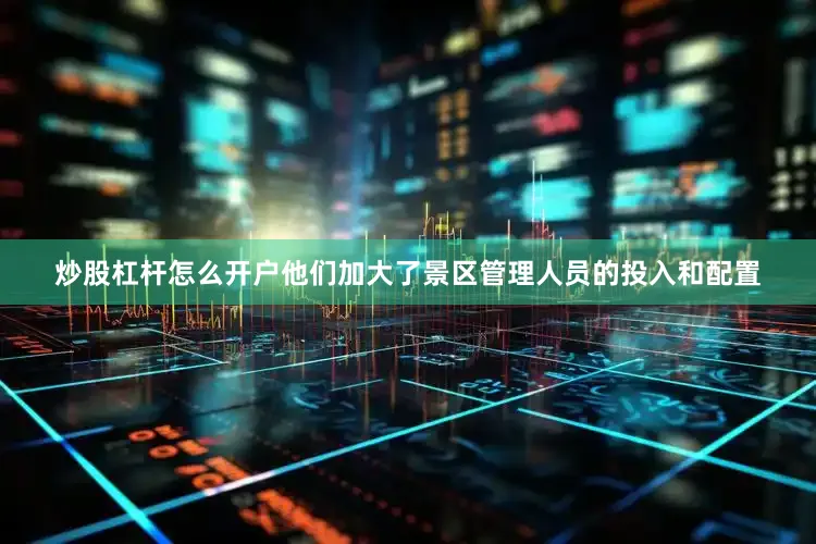 炒股杠杆怎么开户他们加大了景区管理人员的投入和配置