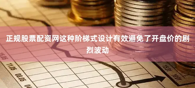正规股票配资网这种阶梯式设计有效避免了开盘价的剧烈波动