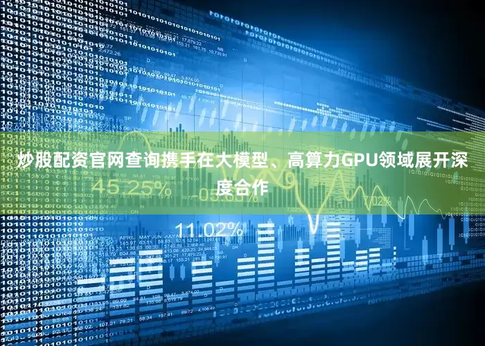 炒股配资官网查询携手在大模型、高算力GPU领域展开深度合作