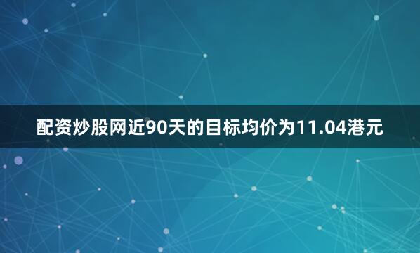 配资炒股网近90天的目标均价为11.04港元