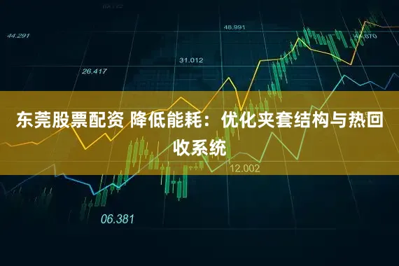 东莞股票配资 降低能耗：优化夹套结构与热回收系统