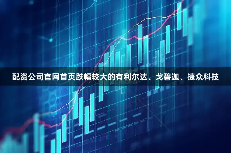 配资公司官网首页跌幅较大的有利尔达、戈碧迦、捷众科技
