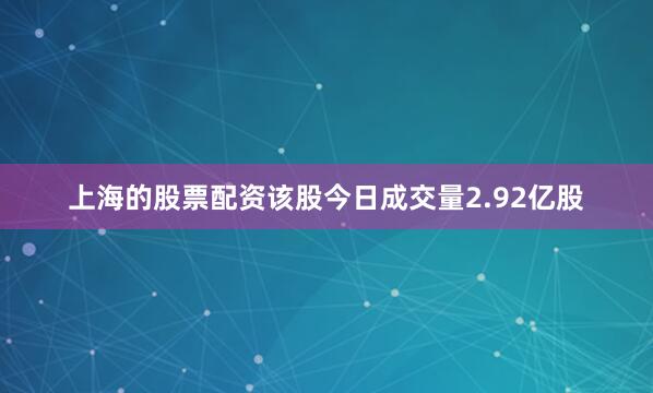 上海的股票配资该股今日成交量2.92亿股