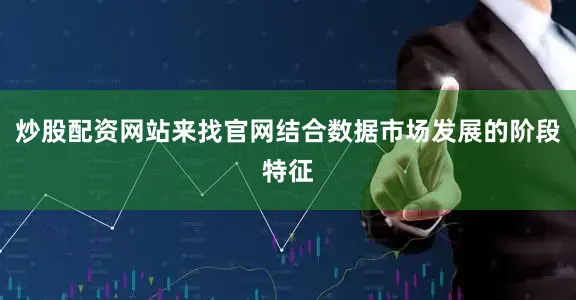 炒股配资网站来找官网结合数据市场发展的阶段特征