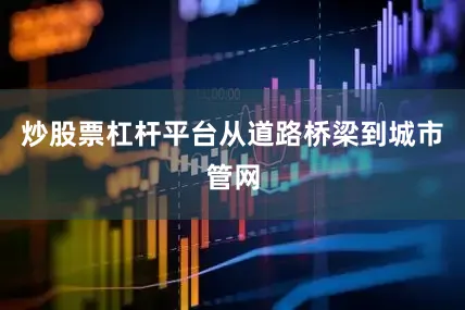 炒股票杠杆平台从道路桥梁到城市管网