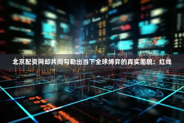 北京配资网却共同勾勒出当下全球博弈的真实面貌：红线