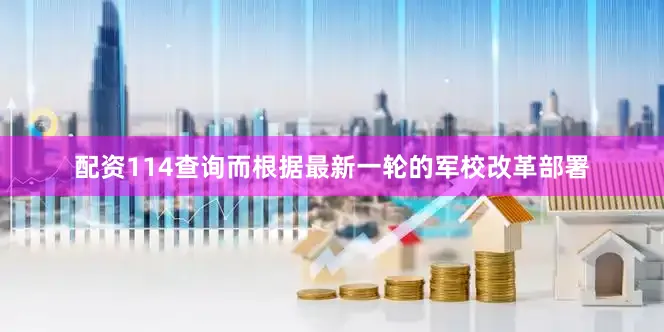 配资114查询而根据最新一轮的军校改革部署