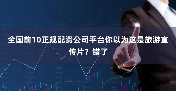 全国前10正规配资公司平台你以为这是旅游宣传片？错了