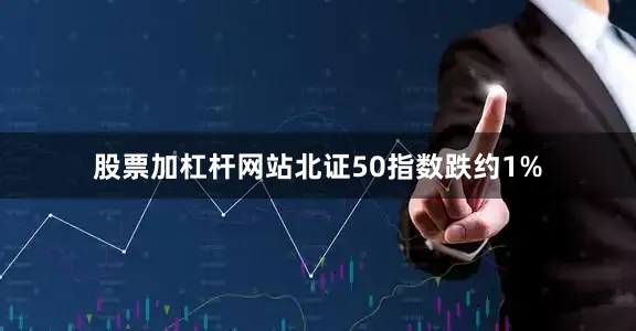 股票加杠杆网站北证50指数跌约1%