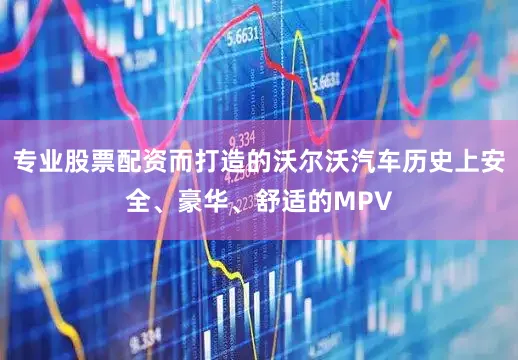专业股票配资而打造的沃尔沃汽车历史上安全、豪华、舒适的MPV