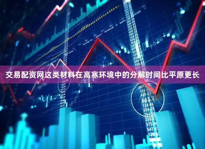 交易配资网这类材料在高寒环境中的分解时间比平原更长