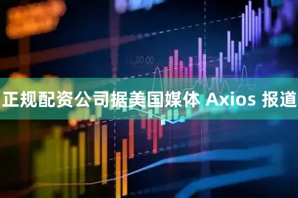 正规配资公司据美国媒体 Axios 报道