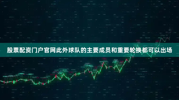 股票配资门户官网此外球队的主要成员和重要轮换都可以出场