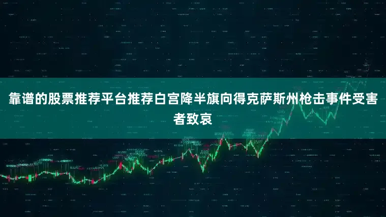 靠谱的股票推荐平台推荐白宫降半旗向得克萨斯州枪击事件受害者致哀