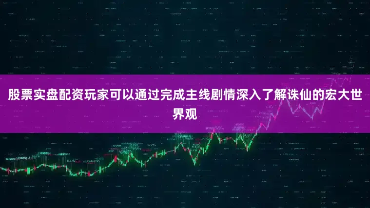 股票实盘配资玩家可以通过完成主线剧情深入了解诛仙的宏大世界观