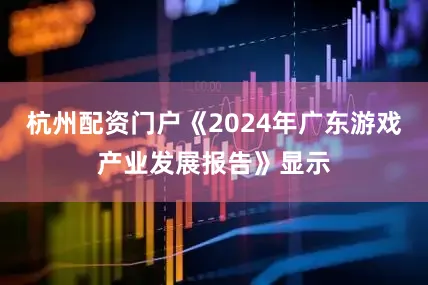 杭州配资门户《2024年广东游戏产业发展报告》显示