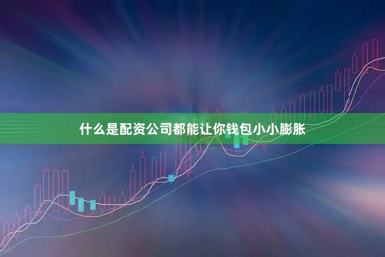 什么是配资公司都能让你钱包小小膨胀