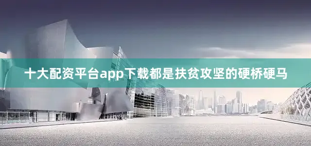 十大配资平台app下载都是扶贫攻坚的硬桥硬马