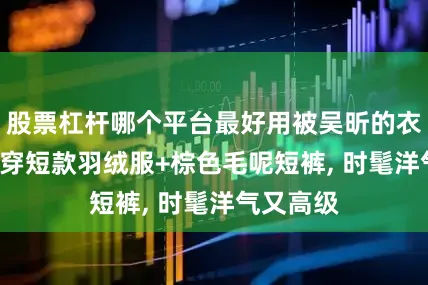 股票杠杆哪个平台最好用被吴昕的衣品折服! 穿短款羽绒服+棕色毛呢短裤, 时髦洋气又高级