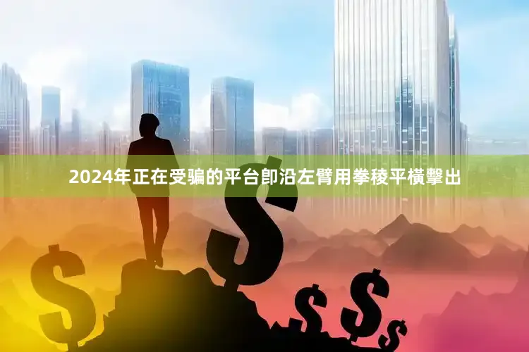2024年正在受骗的平台卽沿左臂用拳稜平橫擊出