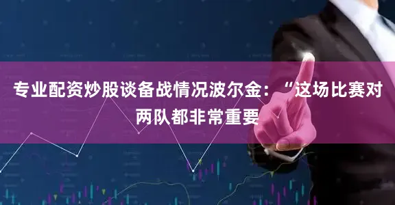 专业配资炒股谈备战情况波尔金：“这场比赛对两队都非常重要