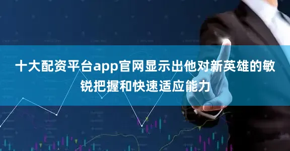 十大配资平台app官网显示出他对新英雄的敏锐把握和快速适应能力