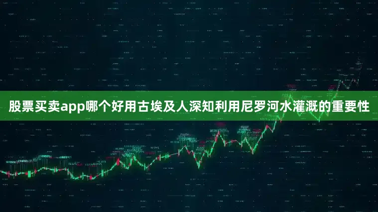 股票买卖app哪个好用古埃及人深知利用尼罗河水灌溉的重要性