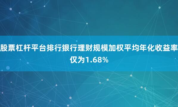 股票杠杆平台排行银行理财规模加权平均年化收益率仅为1.68%
