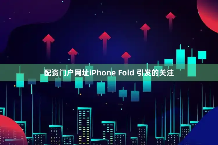 配资门户网址iPhone Fold 引发的关注
