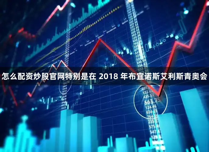 怎么配资炒股官网特别是在 2018 年布宜诺斯艾利斯青奥会