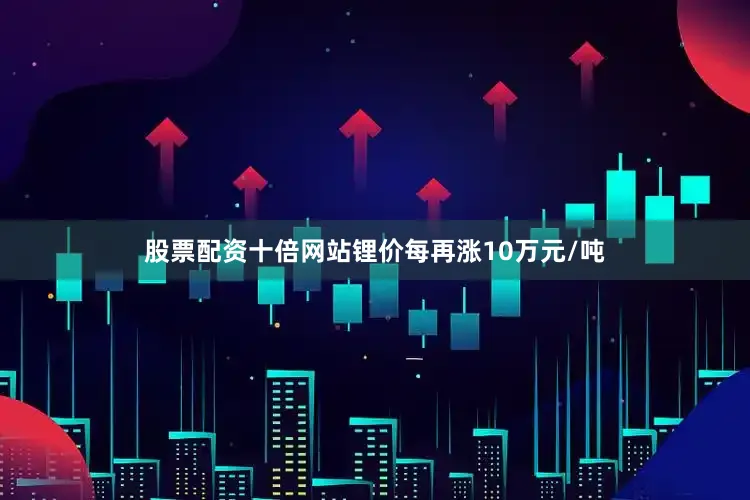 股票配资十倍网站锂价每再涨10万元/吨