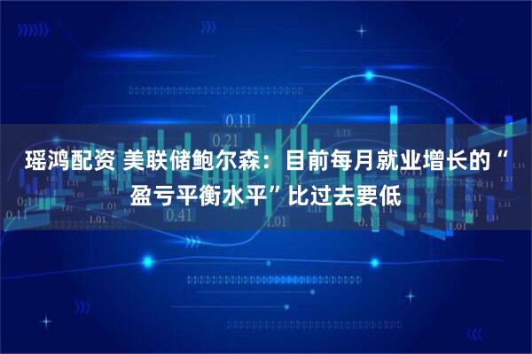 瑶鸿配资 美联储鲍尔森：目前每月就业增长的“盈亏平衡水平”比过去要低
