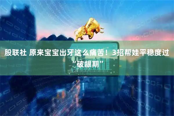 股联社 原来宝宝出牙这么痛苦！3招帮娃平稳度过“破龈期”