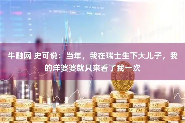 牛融网 史可说：当年，我在瑞士生下大儿子，我的洋婆婆就只来看了我一次