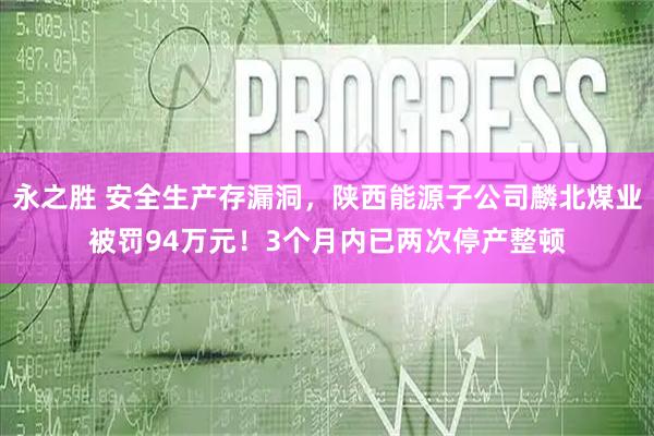 永之胜 安全生产存漏洞，陕西能源子公司麟北煤业被罚94万元！3个月内已两次停产整顿