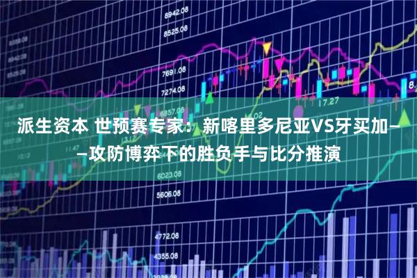 派生资本 世预赛专家：新喀里多尼亚VS牙买加——攻防博弈下的胜负手与比分推演