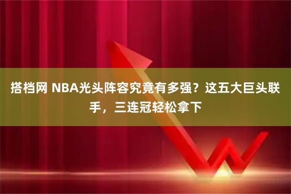 搭档网 NBA光头阵容究竟有多强？这五大巨头联手，三连冠轻松拿下
