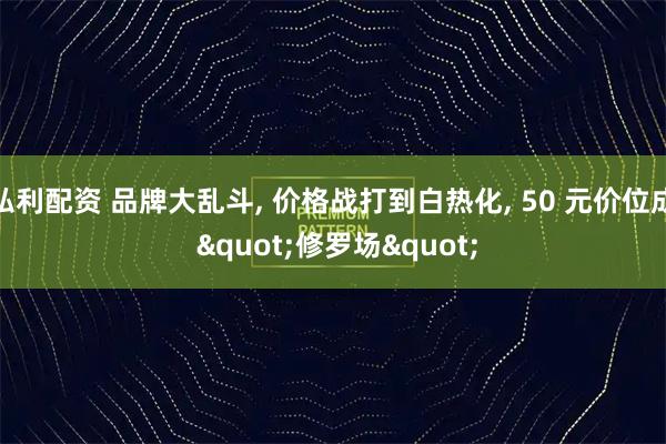 弘利配资 品牌大乱斗, 价格战打到白热化, 50 元价位成 "修罗场"