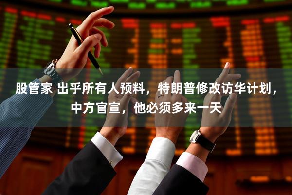 股管家 出乎所有人预料，特朗普修改访华计划，中方官宣，他必须多来一天